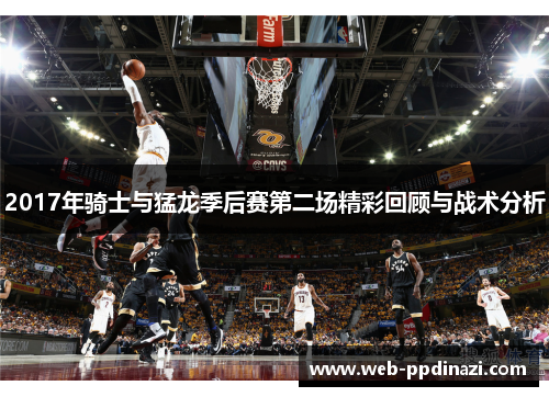 2017年骑士与猛龙季后赛第二场精彩回顾与战术分析